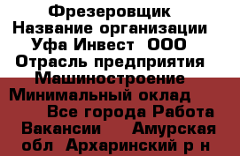 Фрезеровщик › Название организации ­ Уфа-Инвест, ООО › Отрасль предприятия ­ Машиностроение › Минимальный оклад ­ 55 000 - Все города Работа » Вакансии   . Амурская обл.,Архаринский р-н